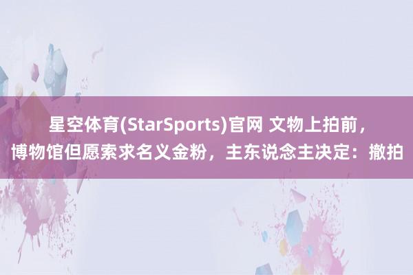 星空体育(StarSports)官网 文物上拍前，博物馆但愿索求名义金粉，主东说念主决定：撤拍
