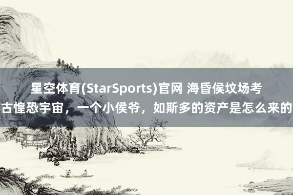 星空体育(StarSports)官网 海昏侯坟场考古惶恐宇宙，一个小侯爷，如斯多的资产是怎么来的