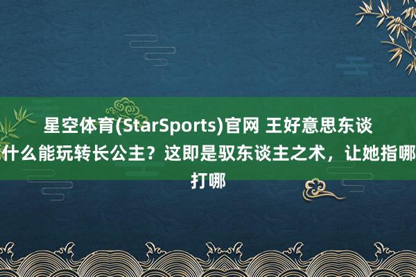 星空体育(StarSports)官网 王好意思东谈主凭什么能玩转长公主？这即是驭东谈主之术，让她指哪打哪
