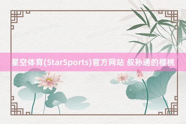 星空体育(StarSports)官方网站 叔孙通的樱桃