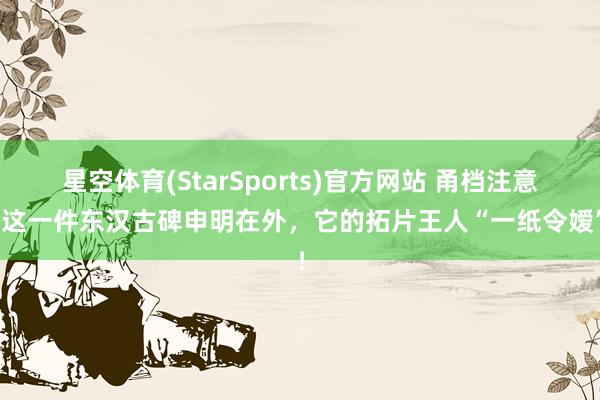 星空体育(StarSports)官方网站 甬档注意｜这一件东汉古碑申明在外，它的拓片王人“一纸令嫒”！