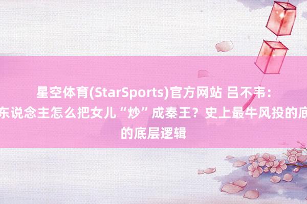 星空体育(StarSports)官方网站 吕不韦：一个商东说念主怎么把女儿“炒”成秦王？史上最牛风投的底层逻辑