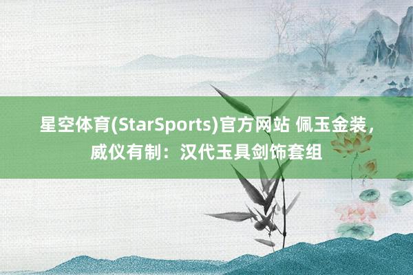星空体育(StarSports)官方网站 佩玉金装，威仪有制：汉代玉具剑饰套组