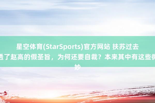 星空体育(StarSports)官方网站 扶苏过去看透了赵高的假圣旨，为何还要自裁？本来其中有这些微妙