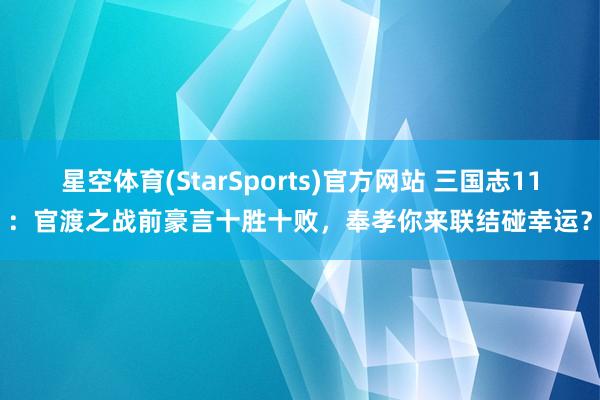 星空体育(StarSports)官方网站 三国志11：官渡之战前豪言十胜十败，奉孝你来联结碰幸运？