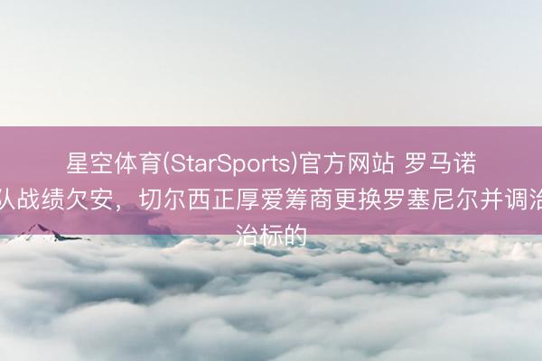 星空体育(StarSports)官方网站 罗马诺：球队战绩欠安，切尔西正厚爱筹商更换罗塞尼尔并调治标的