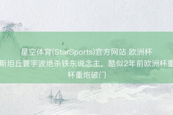 星空体育(StarSports)官方网站 欧洲杯同款！斯坦丘寰宇波绝杀铁东说念主，酷似2年前欧洲杯重炮破门