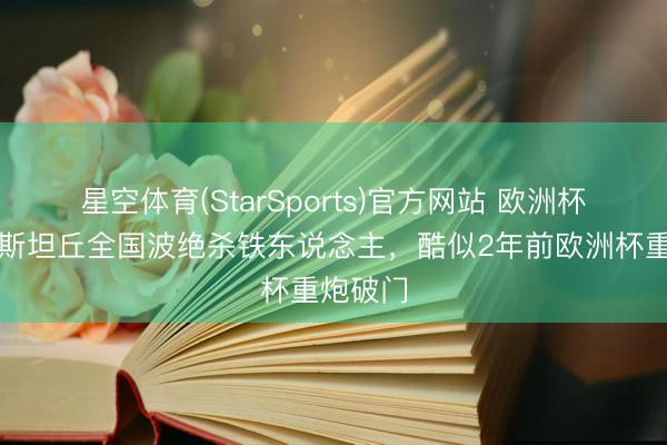 星空体育(StarSports)官方网站 欧洲杯同款！斯坦丘全国波绝杀铁东说念主，酷似2年前欧洲杯重炮破门