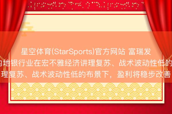 星空体育(StarSports)官方网站 富瑞发布研报称，预期2026年内地银行业在宏不雅经济讲理复苏、战术波动性低的布景下，盈利将稳步改善