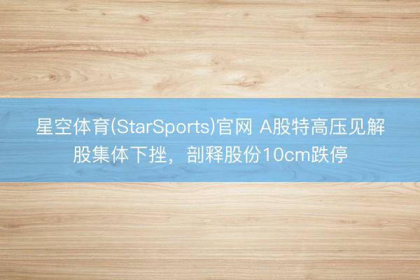 星空体育(StarSports)官网 A股特高压见解股集体下挫，剖释股份10cm跌停