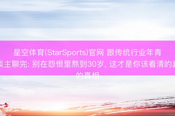 星空体育(StarSports)官网 跟传统行业年青东谈主聊完: 别在怨恨里熬到30岁， 这才是你该看清的真相