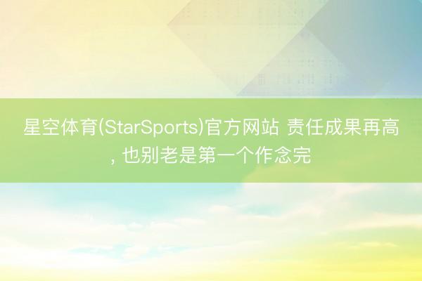星空体育(StarSports)官方网站 责任成果再高， 也别老是第一个作念完