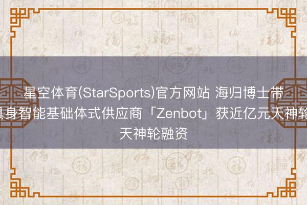 星空体育(StarSports)官方网站 海归博士带队， 具身智能基础体式供应商「Zenbot」获近亿元天神轮融资