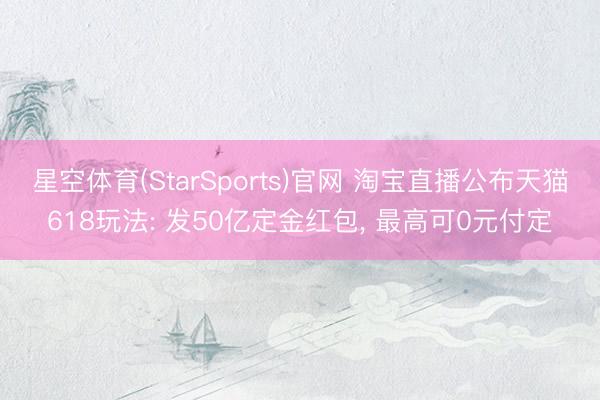星空体育(StarSports)官网 淘宝直播公布天猫618玩法: 发50亿定金红包， 最高可0元付定