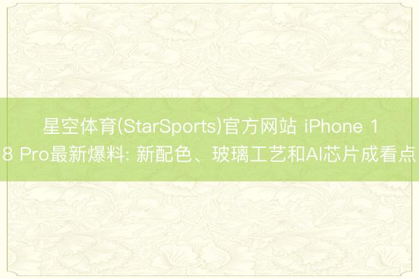 星空体育(StarSports)官方网站 iPhone 18 Pro最新爆料: 新配色、玻璃工艺和AI芯片成看点
