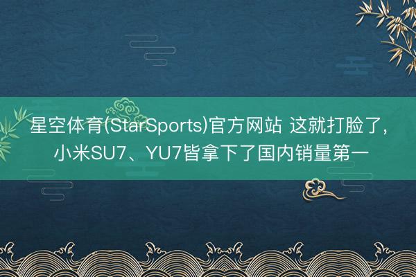 星空体育(StarSports)官方网站 这就打脸了， 小米SU7、YU7皆拿下了国内销量第一