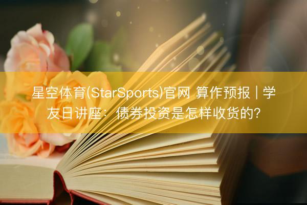 星空体育(StarSports)官网 算作预报 | 学友日讲座：债券投资是怎样收货的？