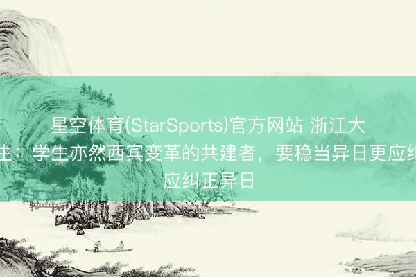 星空体育(StarSports)官方网站 浙江大学博士生：学生亦然西宾变革的共建者，要稳当异日更应纠正异日