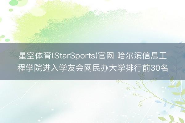 星空体育(StarSports)官网 哈尔滨信息工程学院进入学友会网民办大学排行前30名