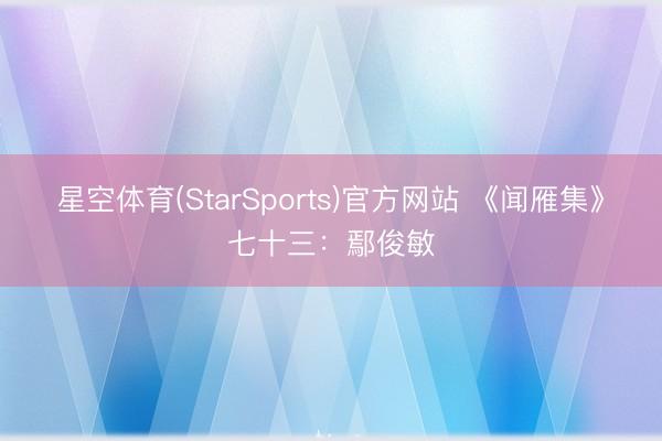 星空体育(StarSports)官方网站 《闻雁集》七十三：鄢俊敏