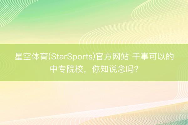 星空体育(StarSports)官方网站 干事可以的中专院校，你知说念吗？