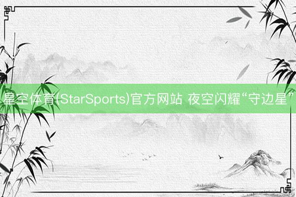星空体育(StarSports)官方网站 夜空闪耀“守边星”