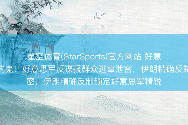 星空体育(StarSports)官方网站 好意思伊激战爆出致命内鬼！好意思军反谍报群众逃窜泄密，伊朗精确反制锁定好意思军精锐