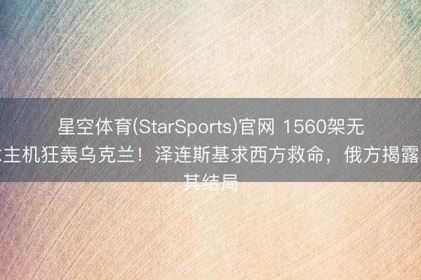 星空体育(StarSports)官网 1560架无东说念主机狂轰乌克兰！泽连斯基求西方救命，俄方揭露其结局