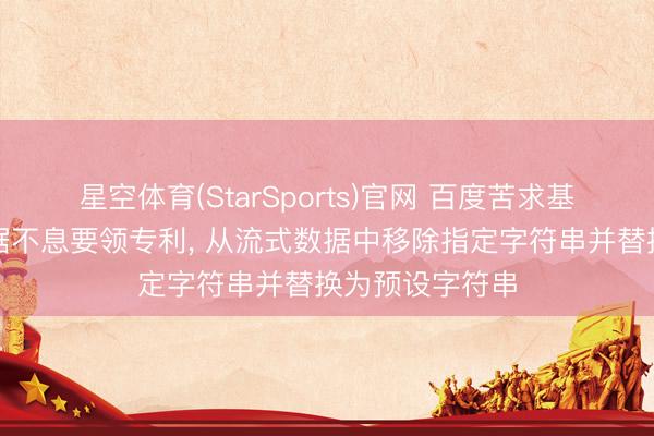 星空体育(StarSports)官网 百度苦求基于大模子的数据不息要领专利， 从流式数据中移除指定字符串并替换为预设字符串