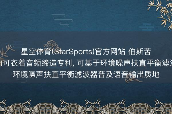 星空体育(StarSports)官方网站 伯斯苦求具有增强语音拾取的可衣着音频缔造专利， 可基于环境噪声扶直平衡滤波器普及语音输出质地