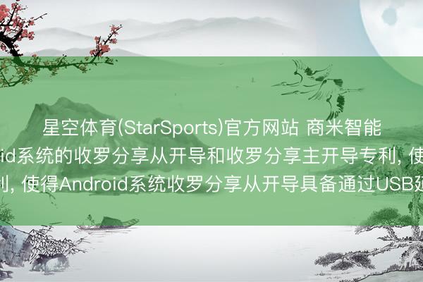 星空体育(StarSports)官方网站 商米智能科技恳求欺诈于Android系统的收罗分享从开导和收罗分享主开导专利， 使得Android系统收罗分享从开导具备通过USB延续获得收罗的功能