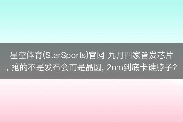 星空体育(StarSports)官网 九月四家皆发芯片， 抢的不是发布会而是晶圆， 2nm到底卡谁脖子?