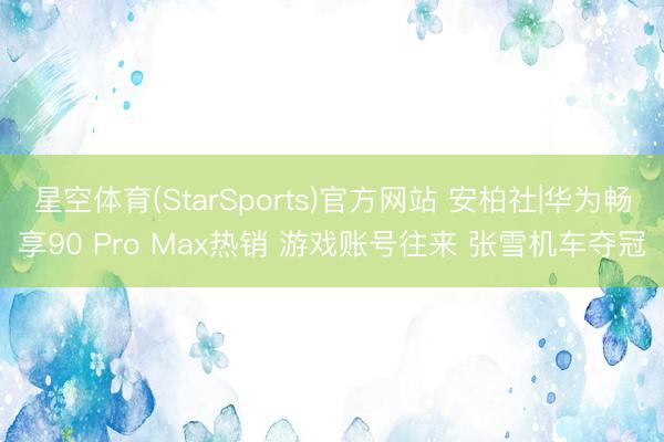 星空体育(StarSports)官方网站 安柏社|华为畅享90 Pro Max热销 游戏账号往来 张雪机车夺冠