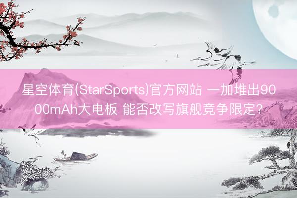 星空体育(StarSports)官方网站 一加堆出9000mAh大电板 能否改写旗舰竞争限定?