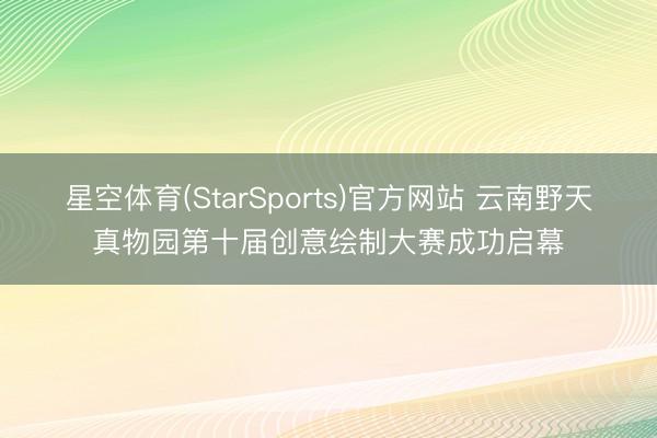 星空体育(StarSports)官方网站 云南野天真物园第十届创意绘制大赛成功启幕