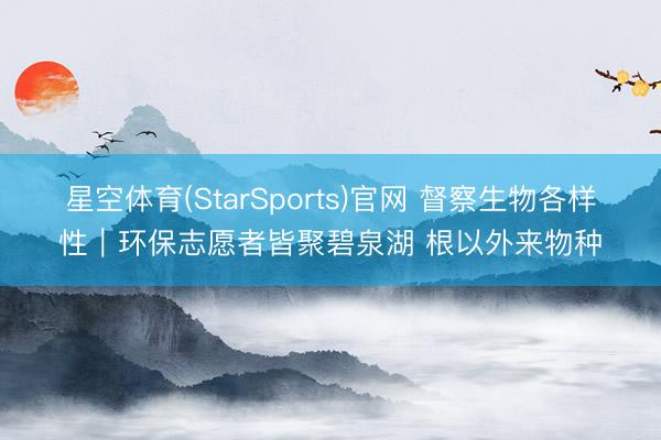 星空体育(StarSports)官网 督察生物各样性｜环保志愿者皆聚碧泉湖 根以外来物种