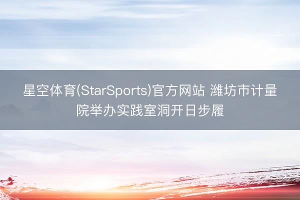 星空体育(StarSports)官方网站 潍坊市计量院举办实践室洞开日步履