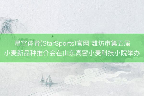 星空体育(StarSports)官网 潍坊市第五届小麦新品种推介会在山东高密小麦科技小院举办