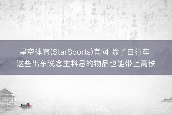 星空体育(StarSports)官网 除了自行车 这些出东说念主料思的物品也能带上高铁
