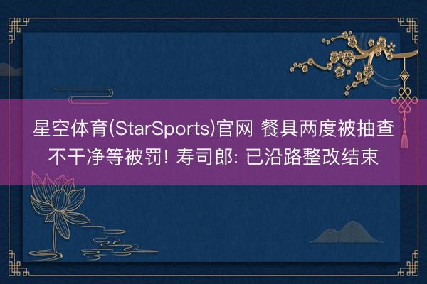 星空体育(StarSports)官网 餐具两度被抽查不干净等被罚! 寿司郎: 已沿路整改结束