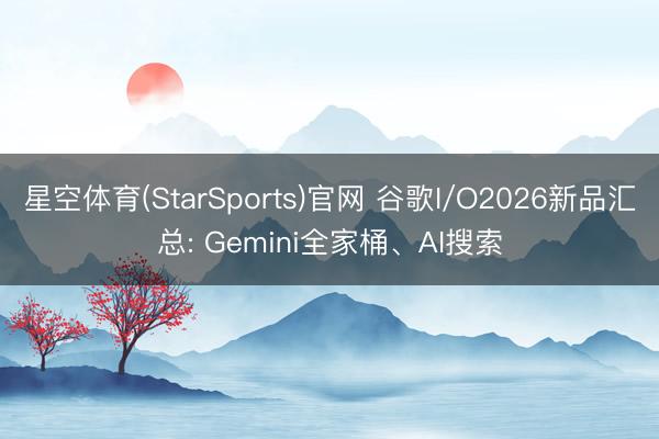 星空体育(StarSports)官网 谷歌I/O2026新品汇总: Gemini全家桶、AI搜索
