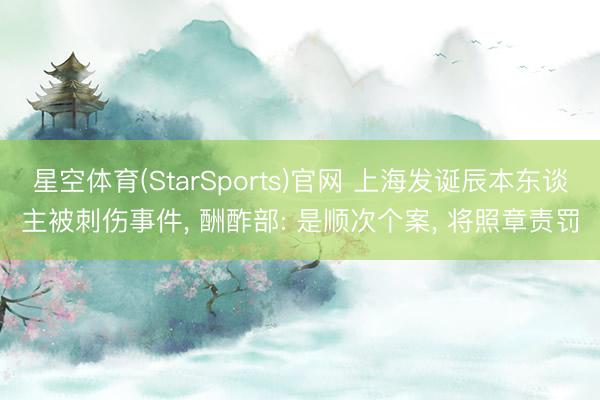 星空体育(StarSports)官网 上海发诞辰本东谈主被刺伤事件， 酬酢部: 是顺次个案， 将照章责罚