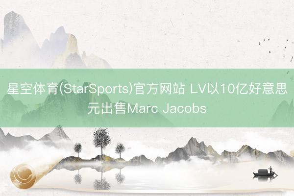 星空体育(StarSports)官方网站 LV以10亿好意思元出售Marc Jacobs
