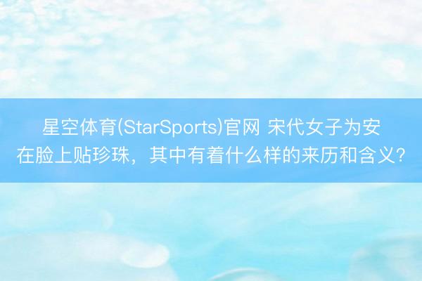 星空体育(StarSports)官网 宋代女子为安在脸上贴珍珠，其中有着什么样的来历和含义？