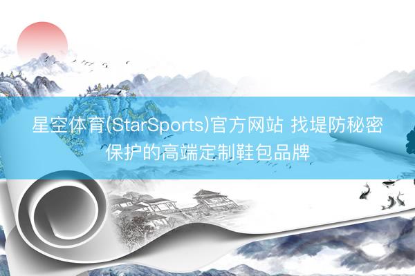 星空体育(StarSports)官方网站 找堤防秘密保护的高端定制鞋包品牌
