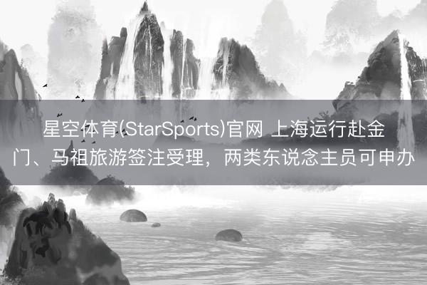 星空体育(StarSports)官网 上海运行赴金门、马祖旅游签注受理，两类东说念主员可申办