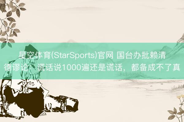 星空体育(StarSports)官网 国台办批赖清德谬论：谎话说1000遍还是谎话，都备成不了真