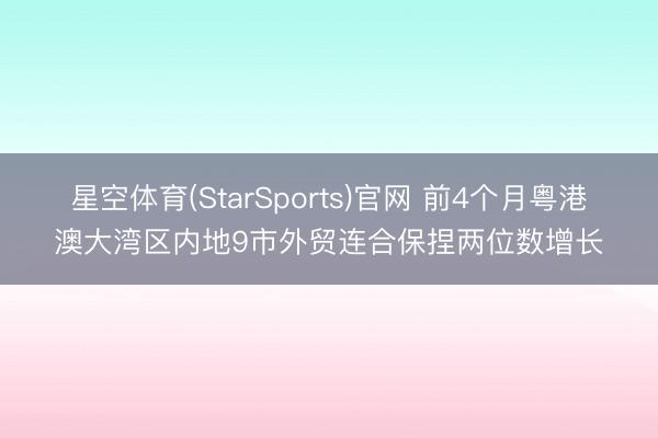 星空体育(StarSports)官网 前4个月粤港澳大湾区内地9市外贸连合保捏两位数增长