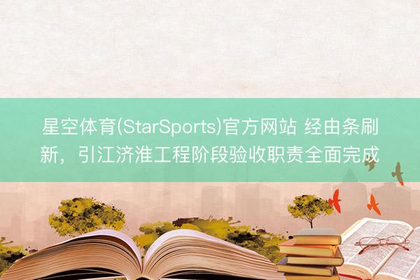 星空体育(StarSports)官方网站 经由条刷新，引江济淮工程阶段验收职责全面完成