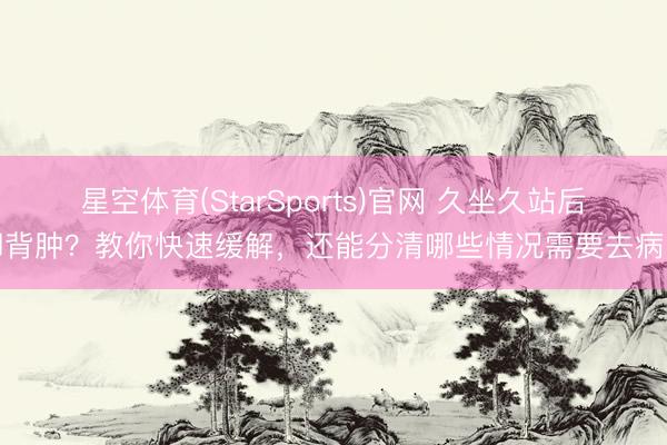 星空体育(StarSports)官网 久坐久站后脚背肿？教你快速缓解，还能分清哪些情况需要去病院